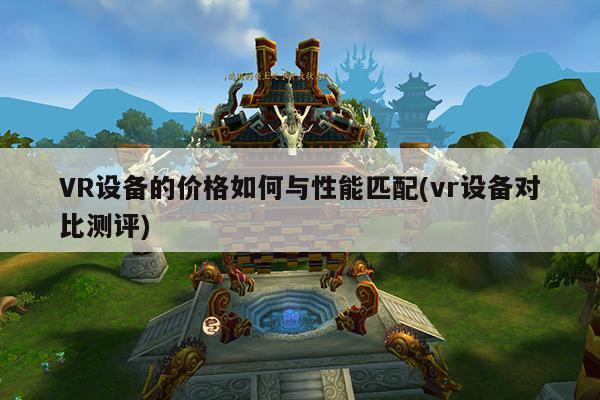 VR设备的价格如何与性能匹配(vr设备对比测评)|德赢vwin399