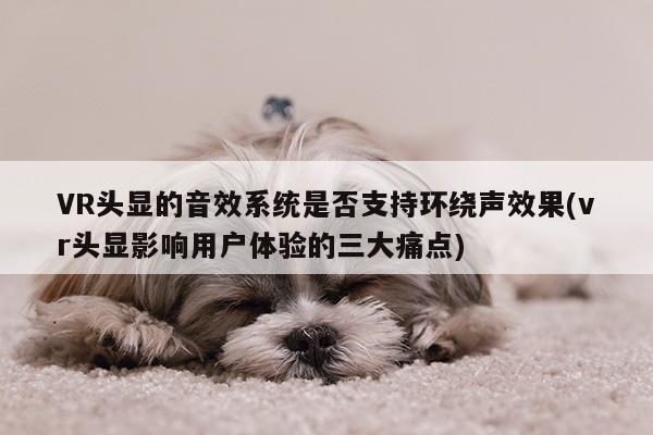 德赢官方_VR头显的音效系统是否支持环绕声效果(vr头显影响用户体验的三大痛点)