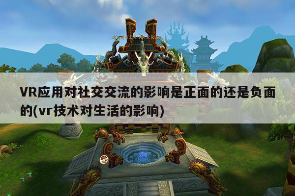 【德赢vwin060】VR应用对社交交流的影响是正面的还是负面的(vr技术对生活的影响)