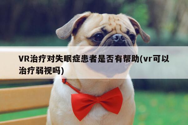 vwin网上官网|VR治疗对失眠症患者是否有帮助(vr可以治疗弱视吗)