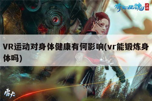 VR运动对身体健康有何影响(vr能锻炼身体吗)_德赢vwin060