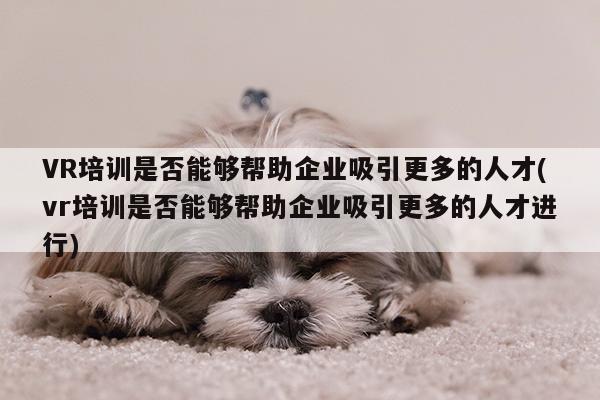 VR培训是否能够帮助企业吸引更多的人才(vr培训是否能够帮助企业吸引更多的人才进行)【德赢vwin399】