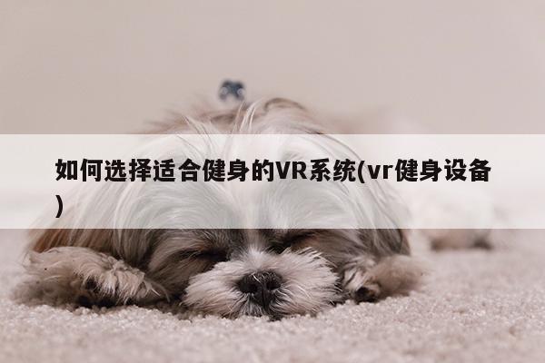 如何选择适合健身的VR系统(vr健身设备)【德赢vwin060】