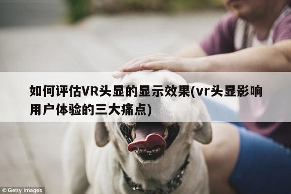 【vwin网上官网】如何评估VR头显的显示效果(vr头显影响用户体验的三大痛点)