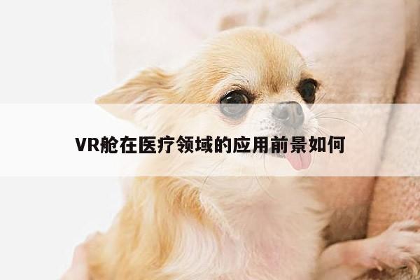 德赢vwin399|VR舱在医疗领域的应用前景如何