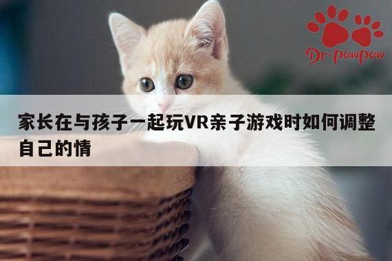 家长在与孩子一起玩VR亲子游戏时如何调整自己的情：德赢官方