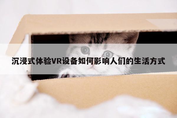 沉浸式体验VR设备如何影响人们的生活方式-德赢vwin399