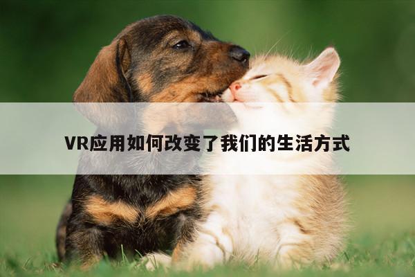 德赢官方|VR应用如何改变了我们的生活方式