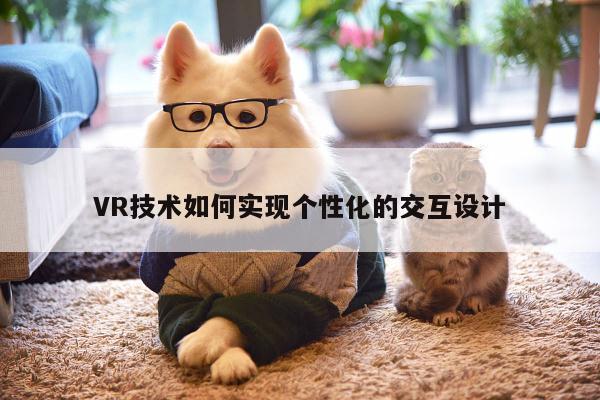 【vwin网上官网】VR技术如何实现个性化的交互设计