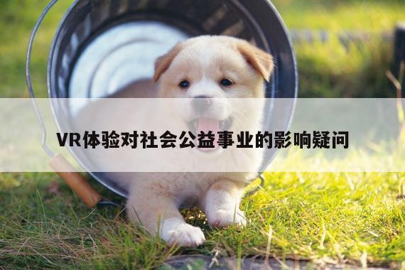 德赢官方|VR体验对社会公益事业的影响疑问