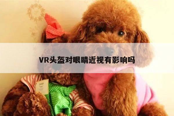 VR头盔对眼睛近视有影响吗|vwin网上官网