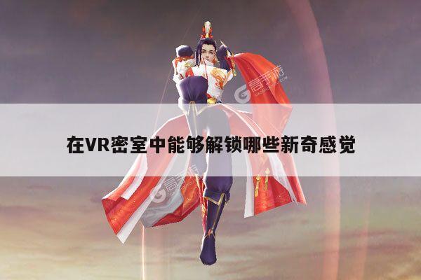 【德赢vwin060】在VR密室中能够解锁哪些新奇感觉