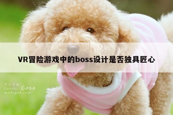 【德赢vwin399】VR冒险游戏中的boss设计是否独具匠心