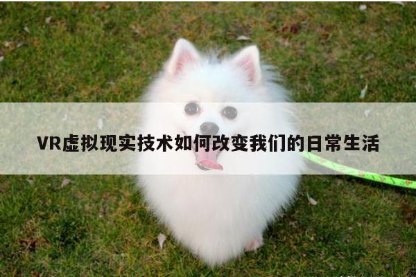 德赢vwin399_VR虚拟现实技术如何改变我们的日常生活